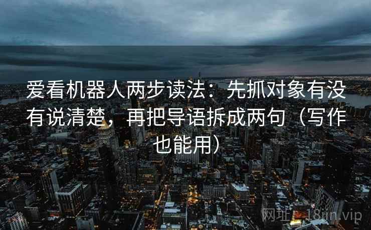 爱看机器人两步读法:先抓对象有没有说清楚,再把导语拆成两句(写作也能用) 第2张 爱看机器人两步读法:先抓对象有没有说清楚,再把导语拆成两句(写作也能用) 第2张