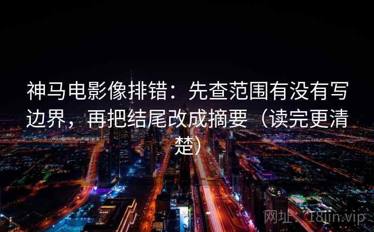 神马电影像排错:先查范围有没有写边界,再把结尾改成摘要(读完更清楚) 第2张 神马电影像排错:先查范围有没有写边界,再把结尾改成摘要(读完更清楚) 第2张