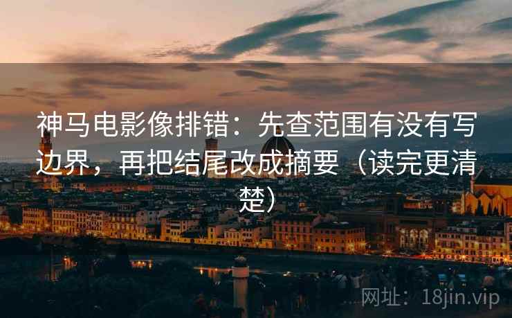 神马电影像排错:先查范围有没有写边界,再把结尾改成摘要(读完更清楚) 第1张 神马电影像排错:先查范围有没有写边界,再把结尾改成摘要(读完更清楚) 第1张