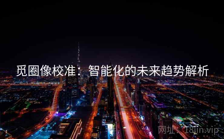 觅圈像校准:智能化的未来趋势解析