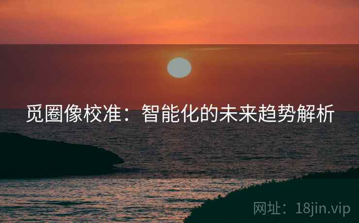 觅圈像校准:智能化的未来趋势解析