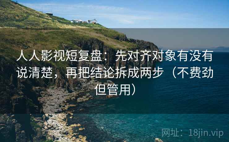人人影视短复盘:先对齐对象有没有说清楚,再把结论拆成两步(不费劲但管用) 第1张 人人影视短复盘:先对齐对象有没有说清楚,再把结论拆成两步(不费劲但管用) 第1张
