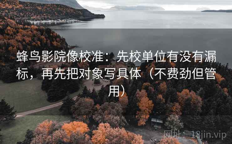 蜂鸟影院像校准:先校单位有没有漏标,再先把对象写具体(不费劲但管用) 第1张 蜂鸟影院像校准:先校单位有没有漏标,再先把对象写具体(不费劲但管用) 第1张