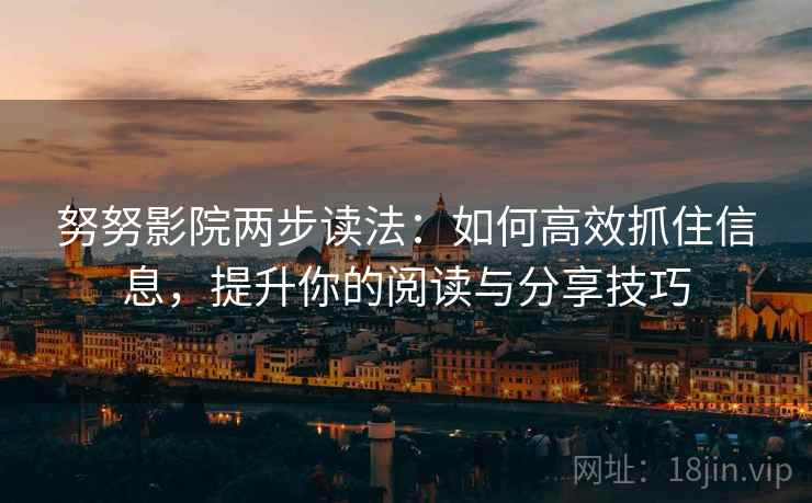 努努影院两步读法:如何高效抓住信息,提升你的阅读与分享技巧 第2张 努努影院两步读法:如何高效抓住信息,提升你的阅读与分享技巧 第2张