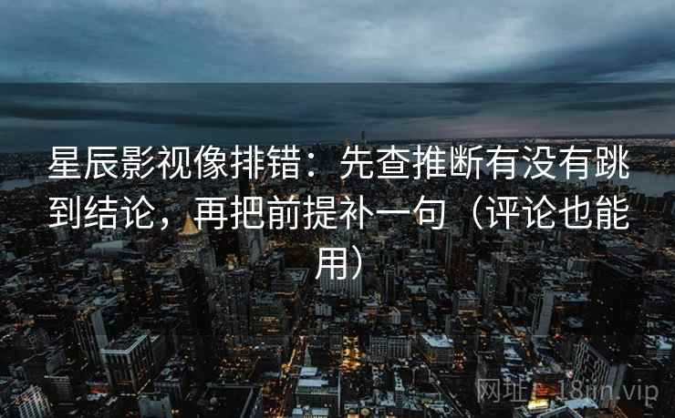 星辰影视像排错:先查推断有没有跳到结论,再把前提补一句(评论也能用) 第1张 星辰影视像排错:先查推断有没有跳到结论,再把前提补一句(评论也能用) 第1张