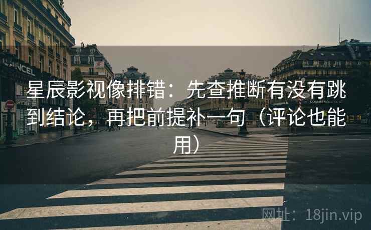 星辰影视像排错:先查推断有没有跳到结论,再把前提补一句(评论也能用) 第2张 星辰影视像排错:先查推断有没有跳到结论,再把前提补一句(评论也能用) 第2张
