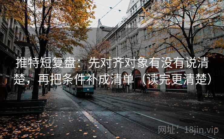 推特短复盘:先对齐对象有没有说清楚,再把条件补成清单(读完更清楚)