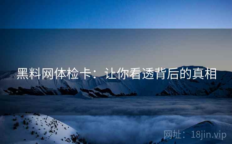 黑料网体检卡:让你看透背后的真相 第2张 黑料网体检卡:让你看透背后的真相 第2张