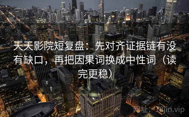 天天影院短复盘:先对齐证据链有没有缺口,再把因果词换成中性词(读完更稳) 第1张 天天影院短复盘:先对齐证据链有没有缺口,再把因果词换成中性词(读完更稳) 第1张