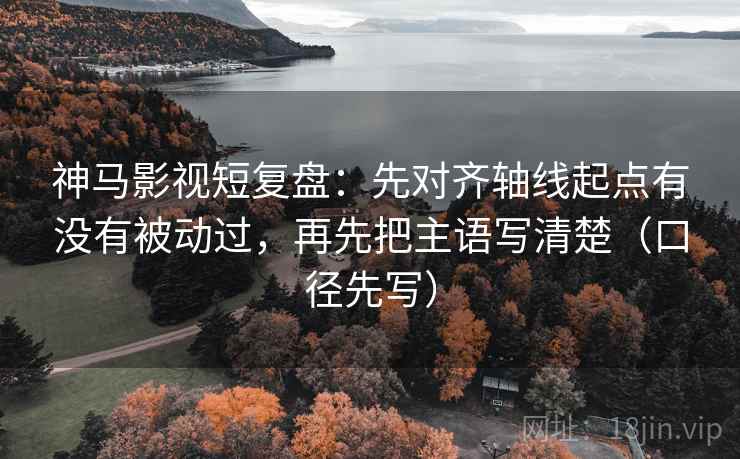 神马影视短复盘:先对齐轴线起点有没有被动过,再先把主语写清楚(口径先写)