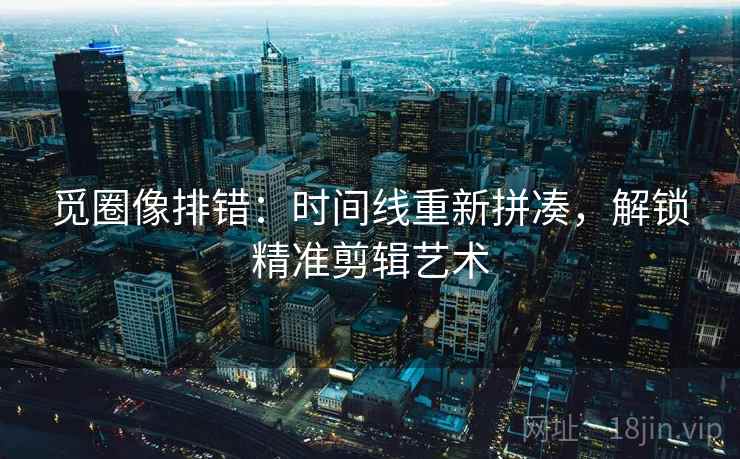 觅圈像排错:时间线重新拼凑,解锁精准剪辑艺术 第1张 觅圈像排错:时间线重新拼凑,解锁精准剪辑艺术 第1张