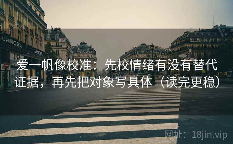 爱一帆像校准:先校情绪有没有替代证据,再先把对象写具体(读完更稳) 第1张 爱一帆像校准:先校情绪有没有替代证据,再先把对象写具体(读完更稳) 第1张