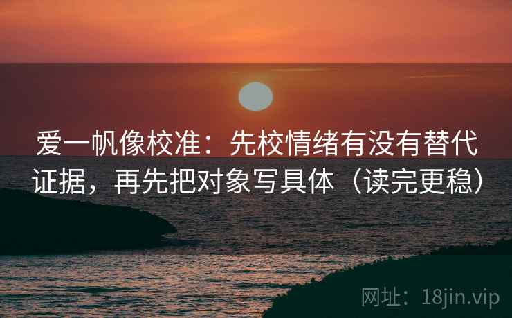 爱一帆像校准:先校情绪有没有替代证据,再先把对象写具体(读完更稳) 第2张 爱一帆像校准:先校情绪有没有替代证据,再先把对象写具体(读完更稳) 第2张