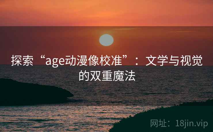 探索“age动漫像校准”:文学与视觉的双重魔法