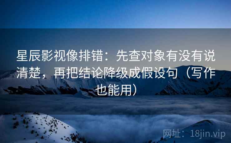 星辰影视像排错:先查对象有没有说清楚,再把结论降级成假设句(写作也能用)