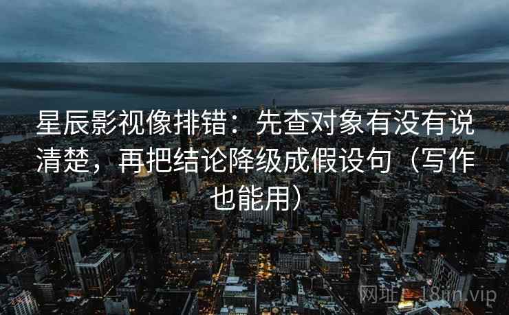 星辰影视像排错:先查对象有没有说清楚,再把结论降级成假设句(写作也能用)