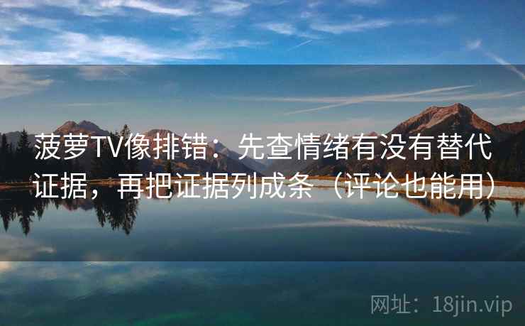 菠萝TV像排错:先查情绪有没有替代证据,再把证据列成条(评论也能用)