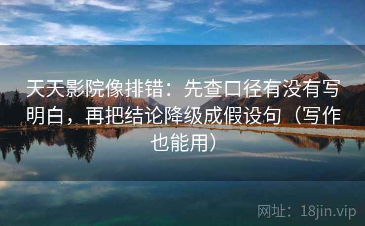天天影院像排错:先查口径有没有写明白,再把结论降级成假设句(写作也能用)