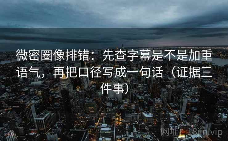 微密圈像排错:先查字幕是不是加重语气,再把口径写成一句话(证据三件事)