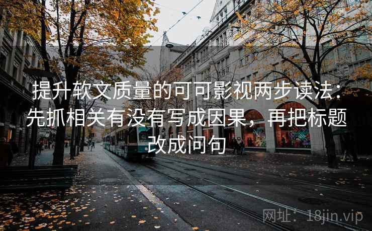 提升软文质量的可可影视两步读法：先抓相关有没有写成因果，再把标题改成问句