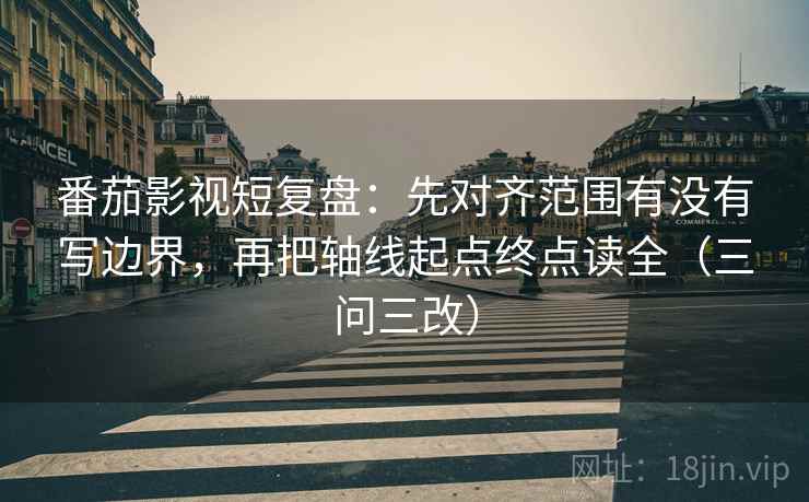 番茄影视短复盘:先对齐范围有没有写边界,再把轴线起点终点读全(三问三改)